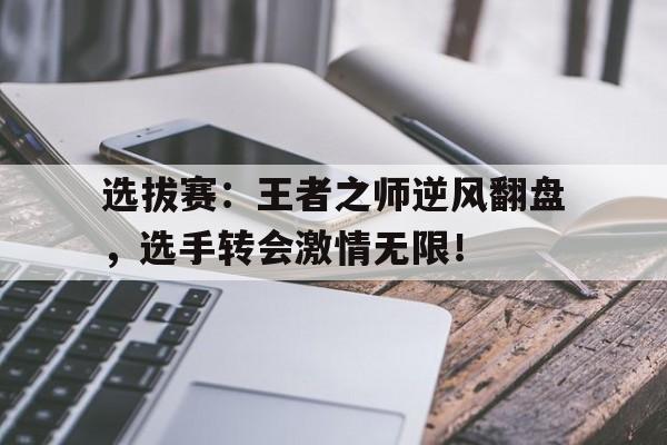 随机选拔赛：王者之师逆风翻盘，选手转会激情无限！
